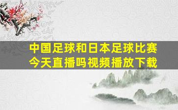 中国足球和日本足球比赛今天直播吗视频播放下载