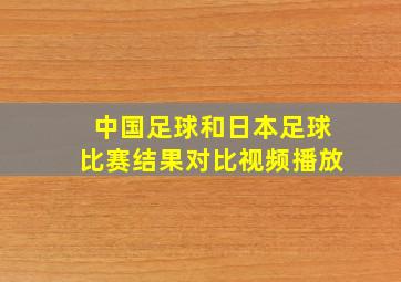 中国足球和日本足球比赛结果对比视频播放