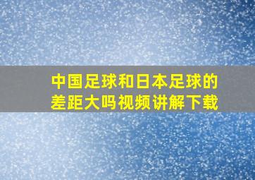 中国足球和日本足球的差距大吗视频讲解下载