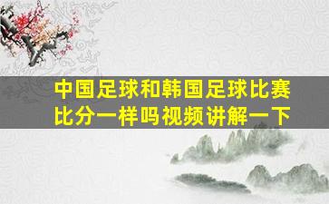 中国足球和韩国足球比赛比分一样吗视频讲解一下