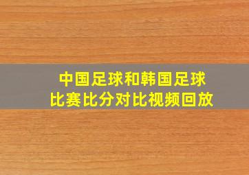 中国足球和韩国足球比赛比分对比视频回放