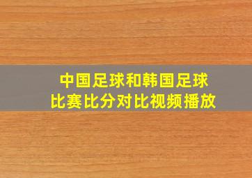 中国足球和韩国足球比赛比分对比视频播放