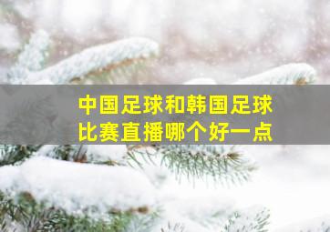 中国足球和韩国足球比赛直播哪个好一点