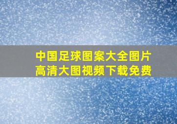 中国足球图案大全图片高清大图视频下载免费