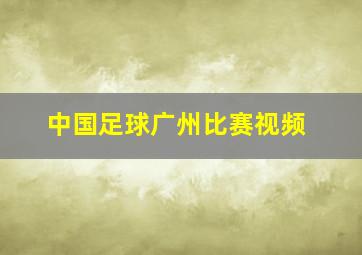 中国足球广州比赛视频