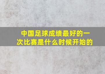 中国足球成绩最好的一次比赛是什么时候开始的