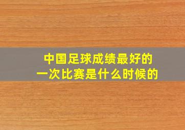 中国足球成绩最好的一次比赛是什么时候的