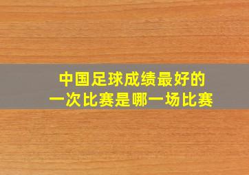 中国足球成绩最好的一次比赛是哪一场比赛