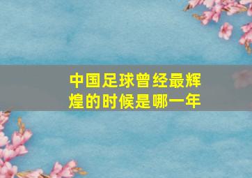 中国足球曾经最辉煌的时候是哪一年