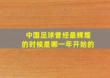 中国足球曾经最辉煌的时候是哪一年开始的