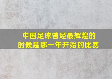 中国足球曾经最辉煌的时候是哪一年开始的比赛