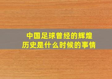 中国足球曾经的辉煌历史是什么时候的事情