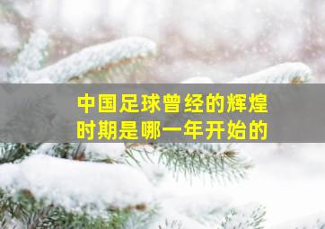 中国足球曾经的辉煌时期是哪一年开始的