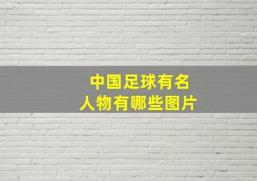 中国足球有名人物有哪些图片