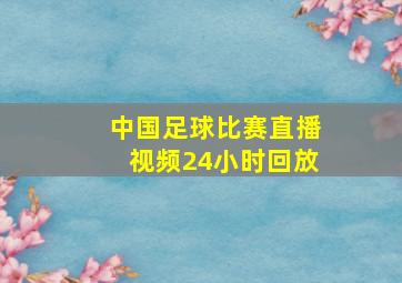 中国足球比赛直播视频24小时回放