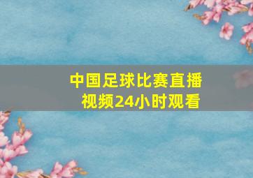 中国足球比赛直播视频24小时观看