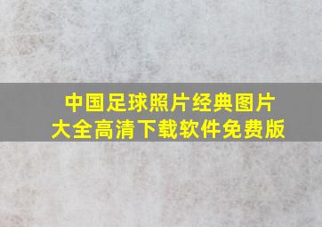 中国足球照片经典图片大全高清下载软件免费版