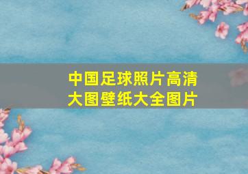 中国足球照片高清大图壁纸大全图片