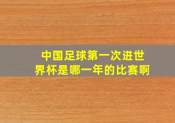 中国足球第一次进世界杯是哪一年的比赛啊