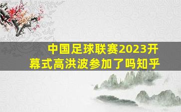 中国足球联赛2023开幕式高洪波参加了吗知乎