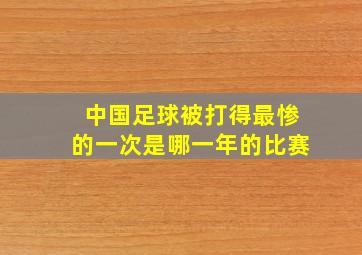 中国足球被打得最惨的一次是哪一年的比赛