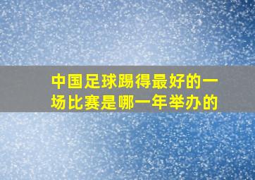 中国足球踢得最好的一场比赛是哪一年举办的