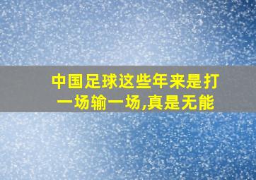 中国足球这些年来是打一场输一场,真是无能