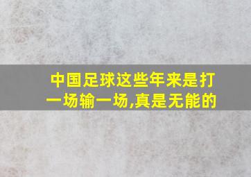 中国足球这些年来是打一场输一场,真是无能的