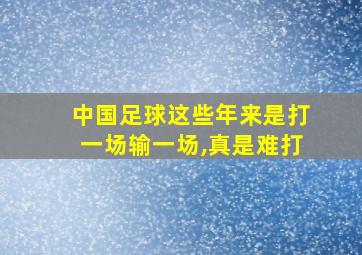 中国足球这些年来是打一场输一场,真是难打