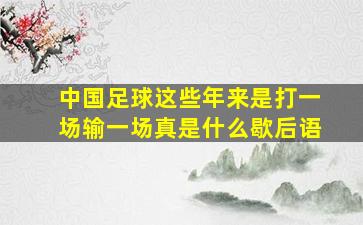 中国足球这些年来是打一场输一场真是什么歇后语