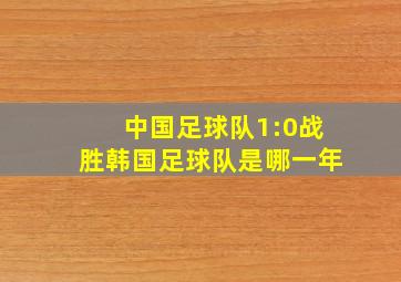 中国足球队1:0战胜韩国足球队是哪一年