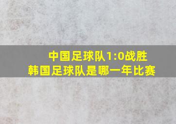 中国足球队1:0战胜韩国足球队是哪一年比赛