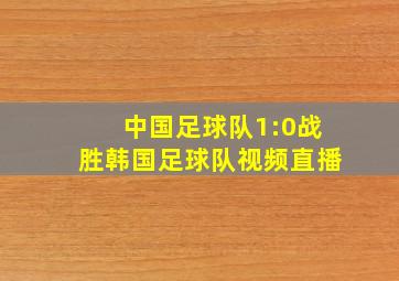 中国足球队1:0战胜韩国足球队视频直播