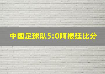 中国足球队5:0阿根廷比分