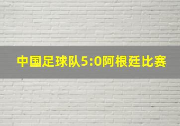 中国足球队5:0阿根廷比赛