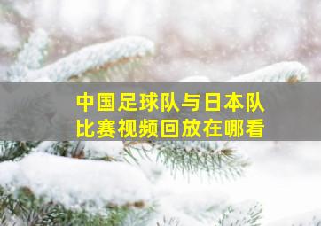 中国足球队与日本队比赛视频回放在哪看