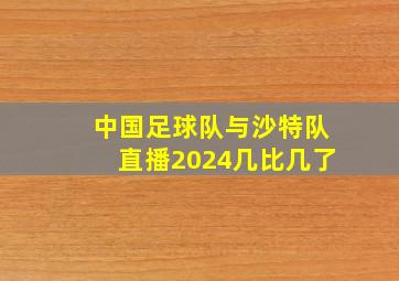 中国足球队与沙特队直播2024几比几了