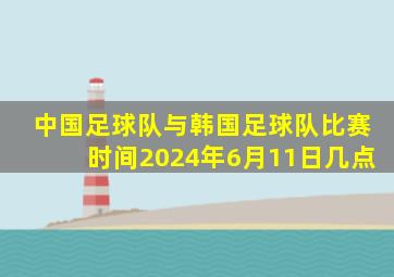 中国足球队与韩国足球队比赛时间2024年6月11日几点