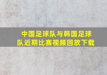 中国足球队与韩国足球队近期比赛视频回放下载