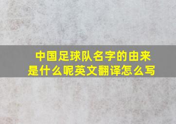 中国足球队名字的由来是什么呢英文翻译怎么写