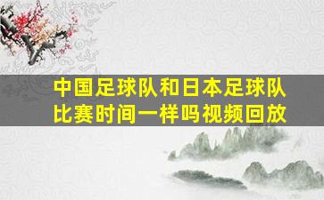 中国足球队和日本足球队比赛时间一样吗视频回放