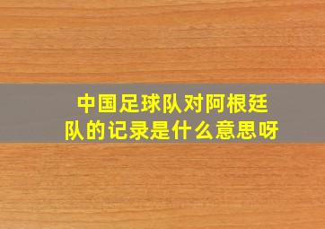 中国足球队对阿根廷队的记录是什么意思呀