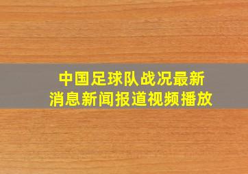 中国足球队战况最新消息新闻报道视频播放