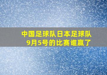 中国足球队日本足球队9月5号的比赛谁赢了