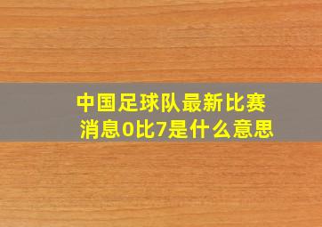 中国足球队最新比赛消息0比7是什么意思