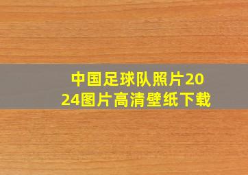 中国足球队照片2024图片高清壁纸下载