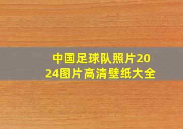 中国足球队照片2024图片高清壁纸大全