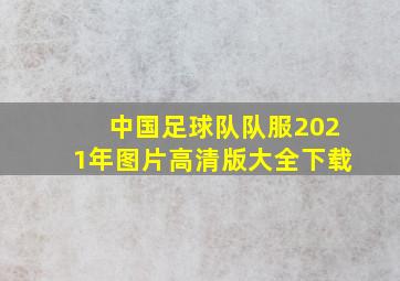 中国足球队队服2021年图片高清版大全下载