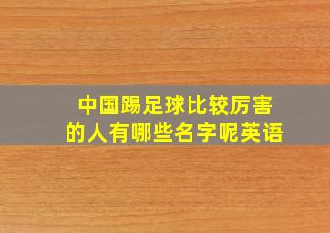 中国踢足球比较厉害的人有哪些名字呢英语