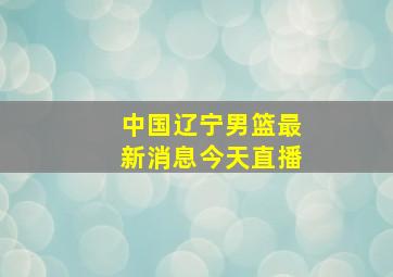 中国辽宁男篮最新消息今天直播